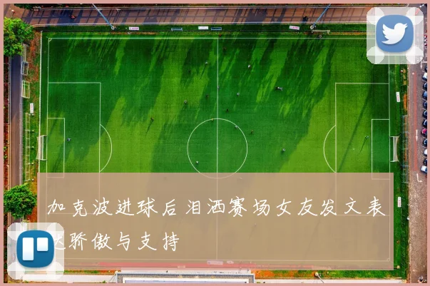 加克波进球后泪洒赛场女友发文表达骄傲与支持