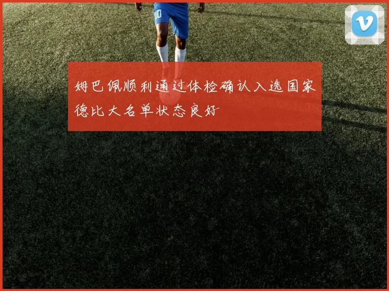 姆巴佩顺利通过体检确认入选国家德比大名单状态良好