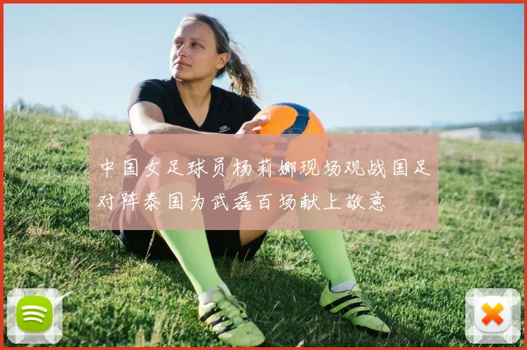 中国女足球员杨莉娜现场观战国足对阵泰国为武磊百场献上敬意