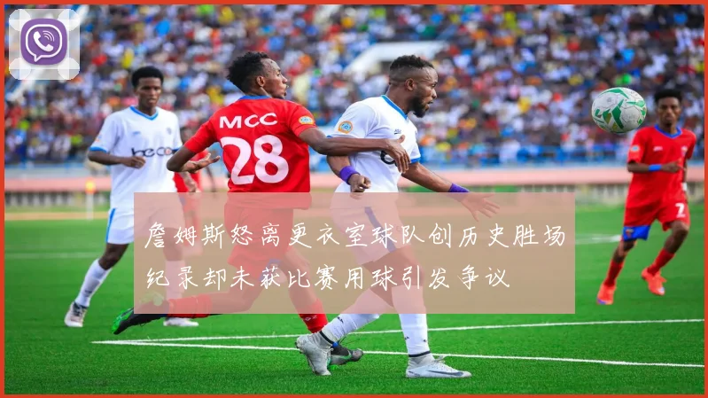 詹姆斯怒离更衣室球队创历史胜场纪录却未获比赛用球引发争议