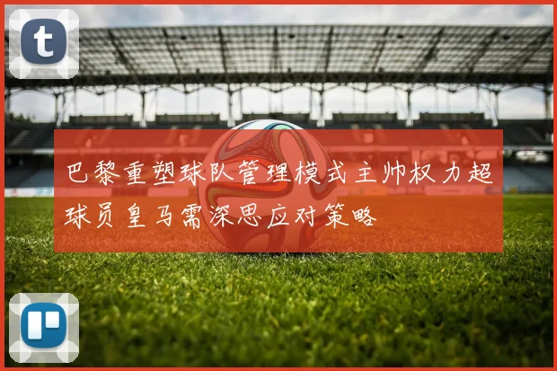 巴黎重塑球队管理模式主帅权力超球员皇马需深思应对策略