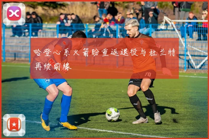 哈登心系火箭盼重返退役与杜兰特再续前缘