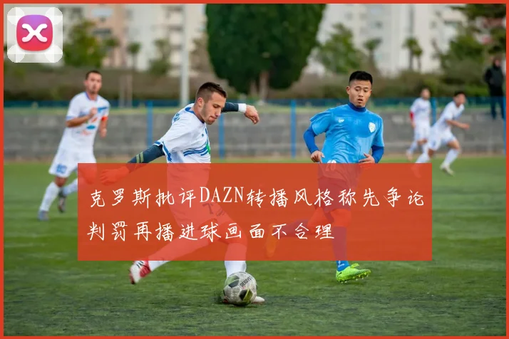 克罗斯批评DAZN转播风格称先争论判罚再播进球画面不合理