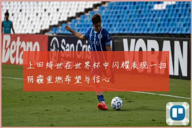 上田绮世在世界杯中闪耀表现一扫阴霾重燃希望与信心