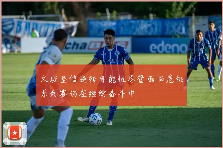 文班坚信逆转可能性尽管面临危机系列赛仍在继续奋斗中