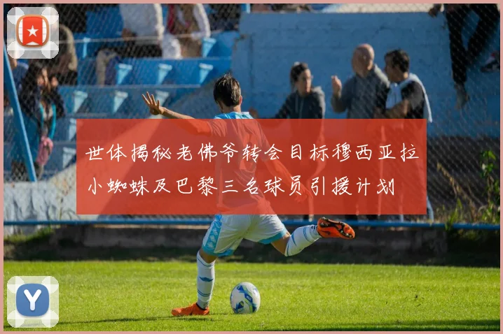 世体揭秘老佛爷转会目标穆西亚拉小蜘蛛及巴黎三名球员引援计划