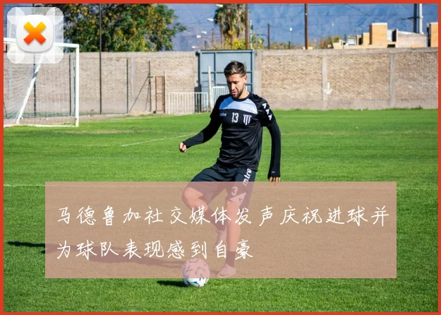 马德鲁加社交媒体发声庆祝进球并为球队表现感到自豪