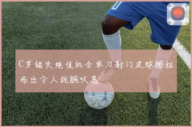 C罗错失绝佳机会单刀射门皮球擦柱而出令人扼腕叹息
