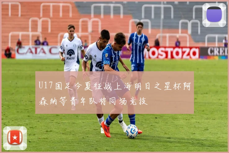U17国足今夏征战上海明日之星杯阿森纳等青年队将同场竞技