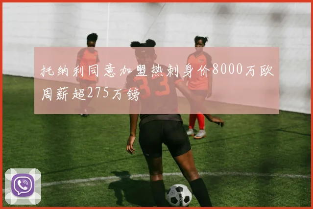 托纳利同意加盟热刺身价8000万欧周薪超275万镑