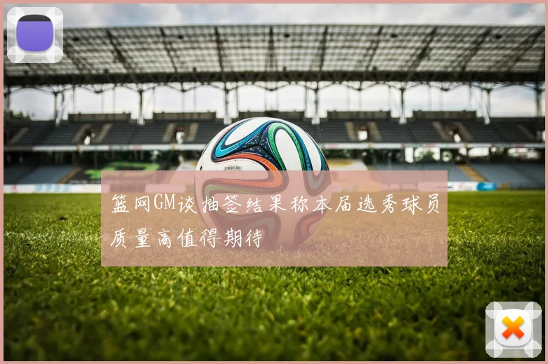 篮网GM谈抽签结果称本届选秀球员质量高值得期待