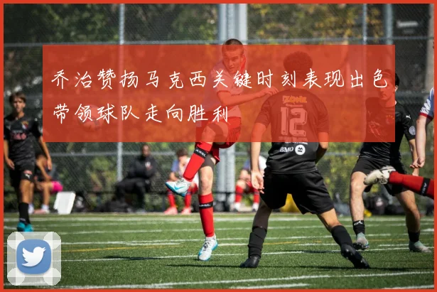 乔治赞扬马克西关键时刻表现出色带领球队走向胜利
