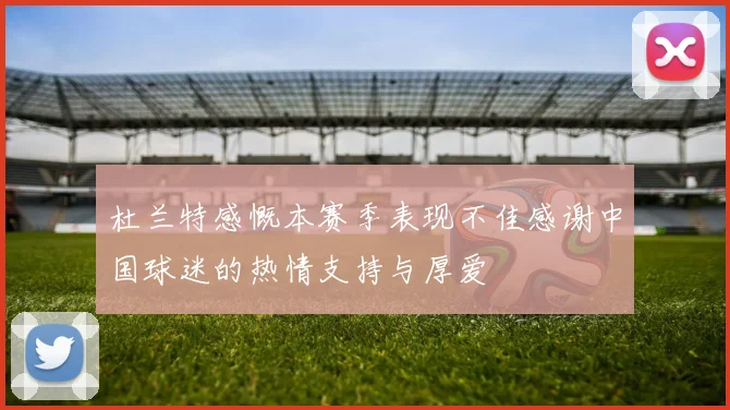 杜兰特感慨本赛季表现不佳感谢中国球迷的热情支持与厚爱