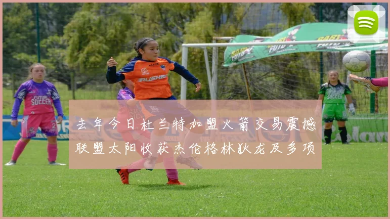 去年今日杜兰特加盟火箭交易震撼联盟太阳收获杰伦格林狄龙及多项选秀权