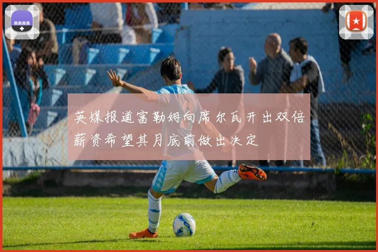 英媒报道富勒姆向席尔瓦开出双倍薪资希望其月底前做出决定
