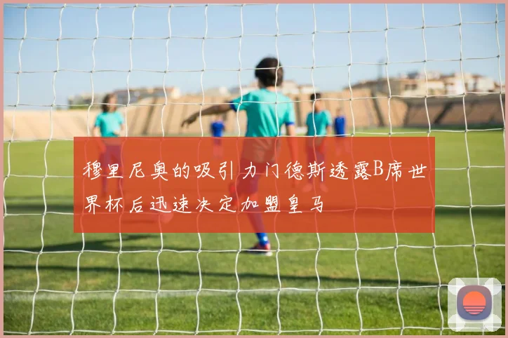 穆里尼奥的吸引力门德斯透露B席世界杯后迅速决定加盟皇马